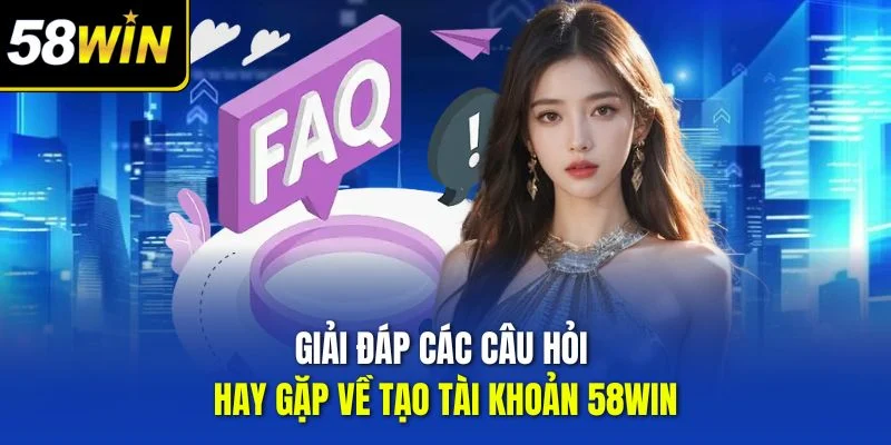 Giải đáp các câu hỏi hay gặp về tạo tài khoản 58WIN